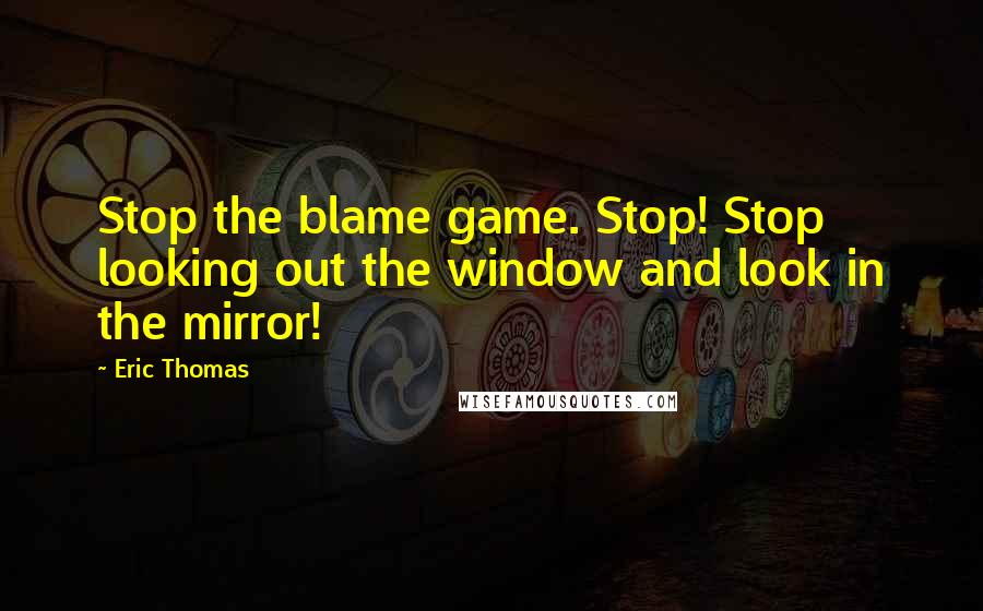 Eric Thomas Quotes: Stop the blame game. Stop! Stop looking out the window and look in the mirror!