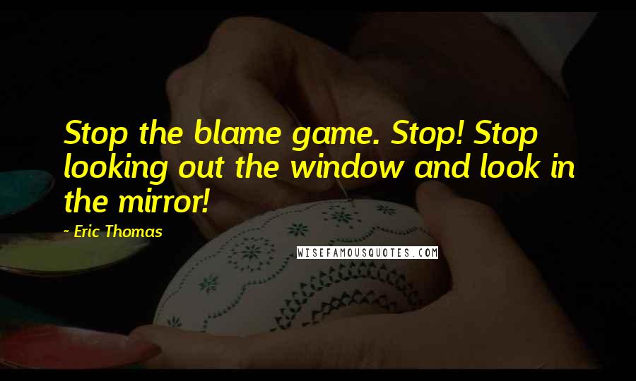 Eric Thomas Quotes: Stop the blame game. Stop! Stop looking out the window and look in the mirror!