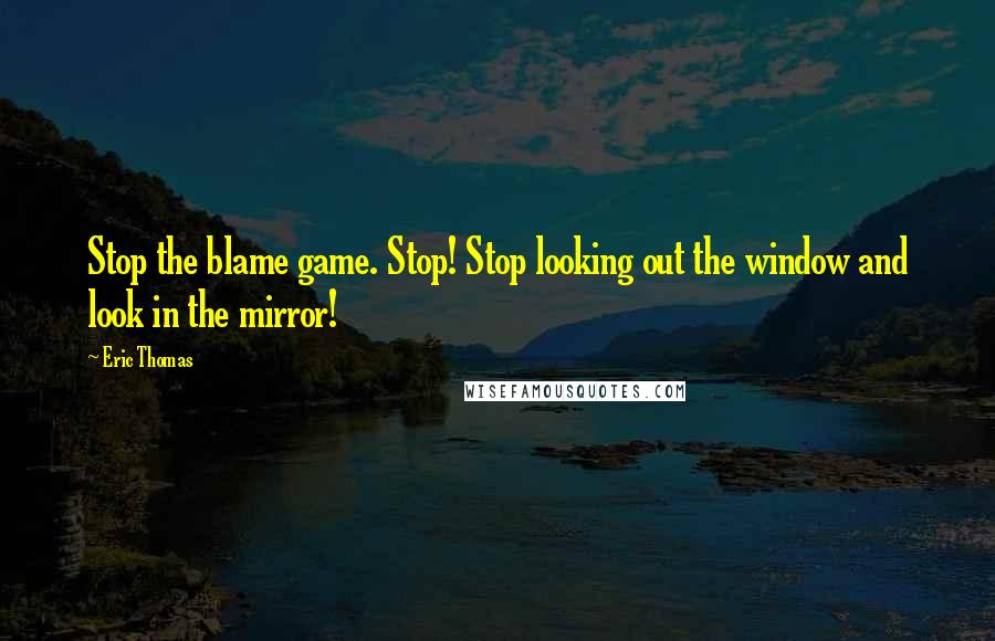 Eric Thomas Quotes: Stop the blame game. Stop! Stop looking out the window and look in the mirror!
