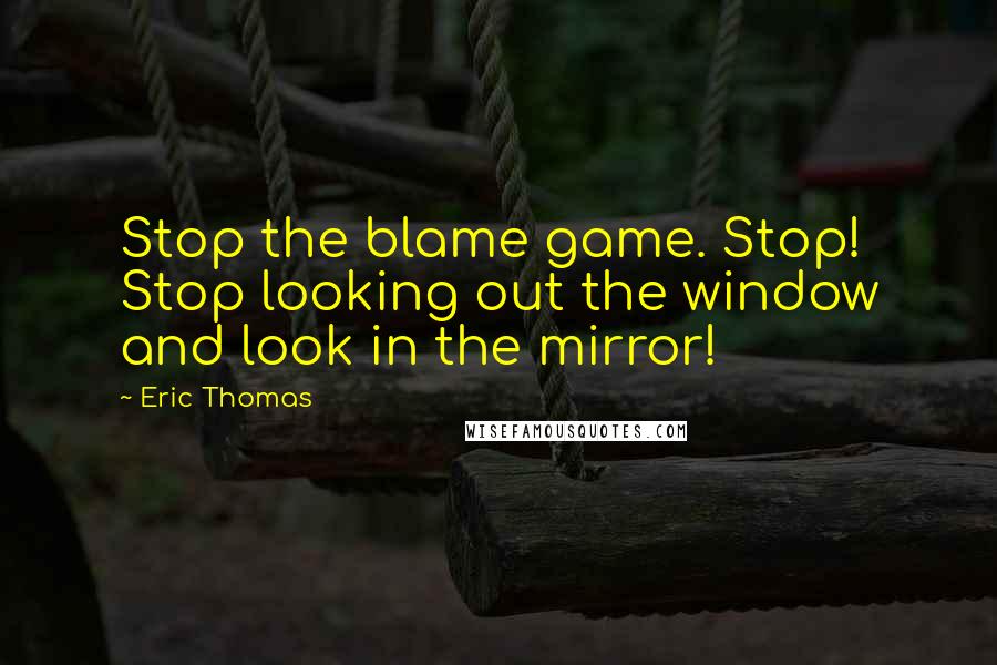 Eric Thomas Quotes: Stop the blame game. Stop! Stop looking out the window and look in the mirror!
