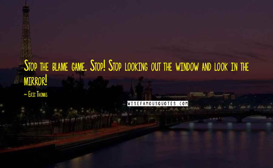 Eric Thomas Quotes: Stop the blame game. Stop! Stop looking out the window and look in the mirror!