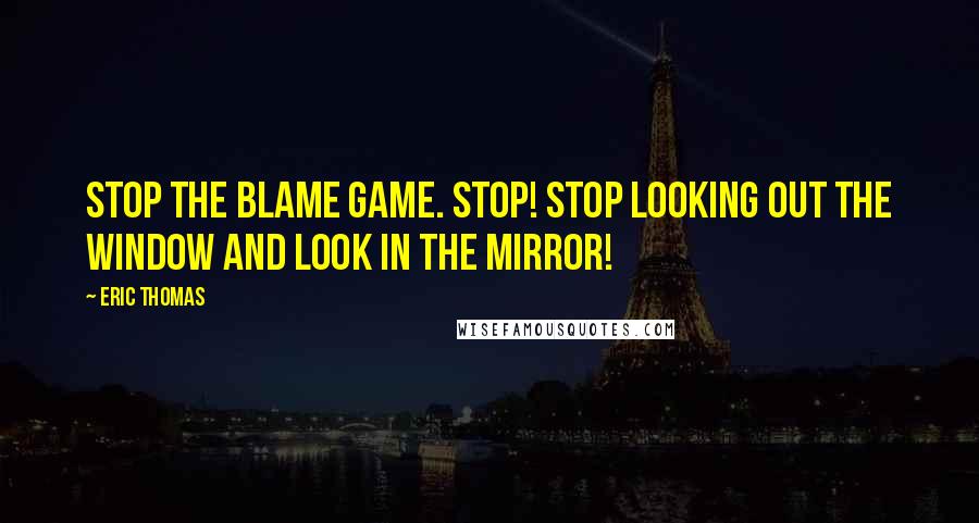 Eric Thomas Quotes: Stop the blame game. Stop! Stop looking out the window and look in the mirror!