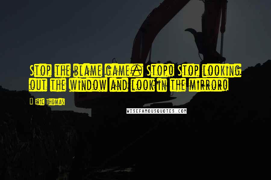 Eric Thomas Quotes: Stop the blame game. Stop! Stop looking out the window and look in the mirror!