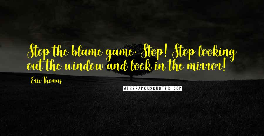 Eric Thomas Quotes: Stop the blame game. Stop! Stop looking out the window and look in the mirror!
