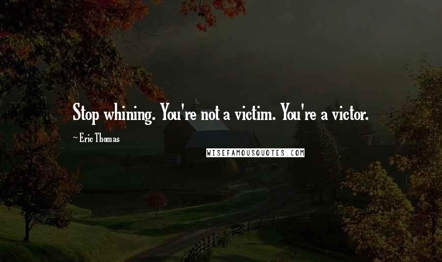 Eric Thomas Quotes: Stop whining. You're not a victim. You're a victor.