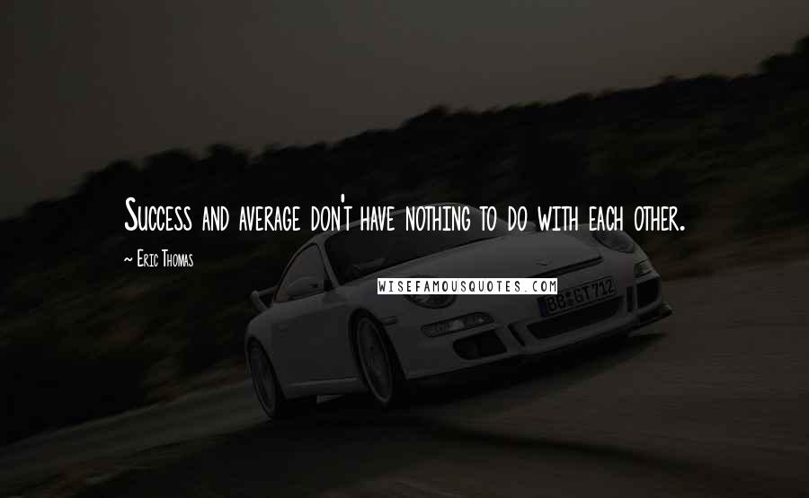 Eric Thomas Quotes: Success and average don't have nothing to do with each other.
