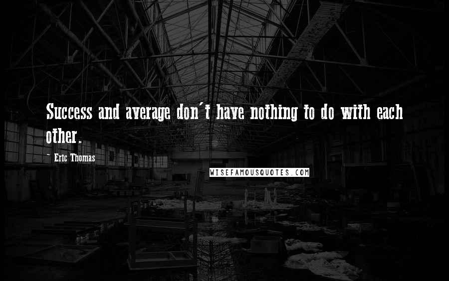 Eric Thomas Quotes: Success and average don't have nothing to do with each other.