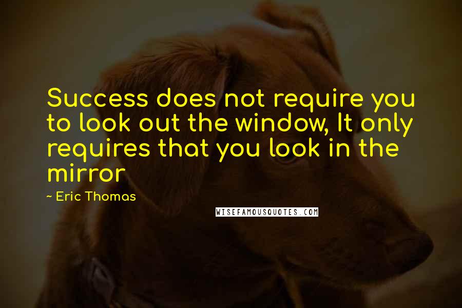 Eric Thomas Quotes: Success does not require you to look out the window, It only requires that you look in the mirror