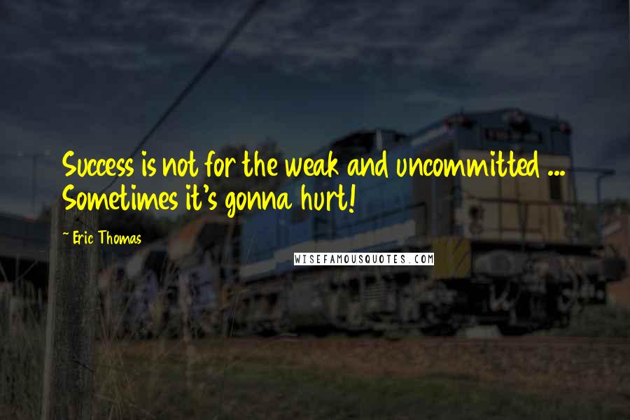 Eric Thomas Quotes: Success is not for the weak and uncommitted ... Sometimes it's gonna hurt!