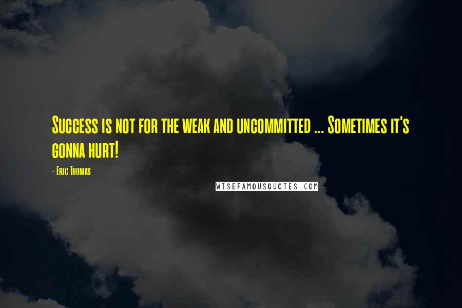 Eric Thomas Quotes: Success is not for the weak and uncommitted ... Sometimes it's gonna hurt!