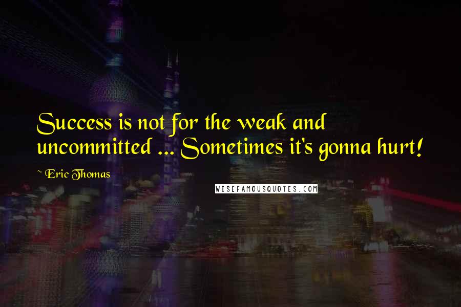 Eric Thomas Quotes: Success is not for the weak and uncommitted ... Sometimes it's gonna hurt!