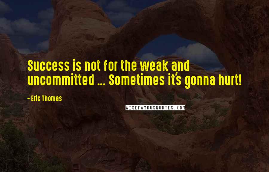 Eric Thomas Quotes: Success is not for the weak and uncommitted ... Sometimes it's gonna hurt!