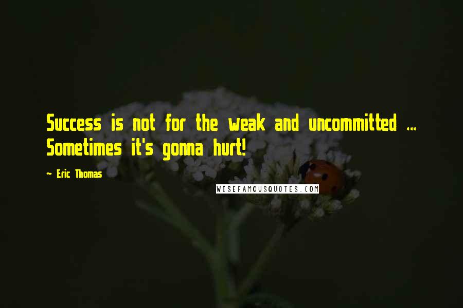 Eric Thomas Quotes: Success is not for the weak and uncommitted ... Sometimes it's gonna hurt!
