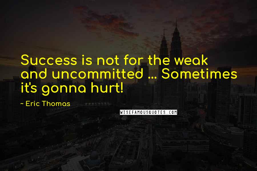 Eric Thomas Quotes: Success is not for the weak and uncommitted ... Sometimes it's gonna hurt!