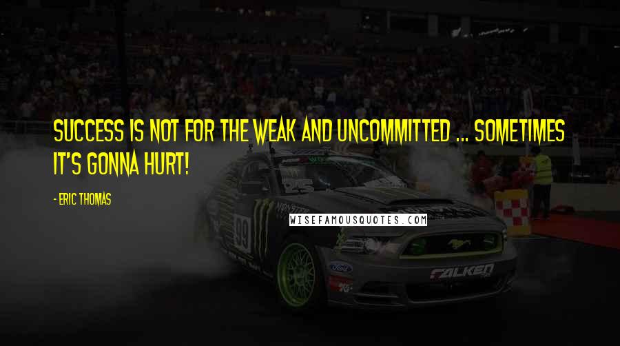 Eric Thomas Quotes: Success is not for the weak and uncommitted ... Sometimes it's gonna hurt!