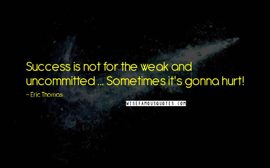 Eric Thomas Quotes: Success is not for the weak and uncommitted ... Sometimes it's gonna hurt!