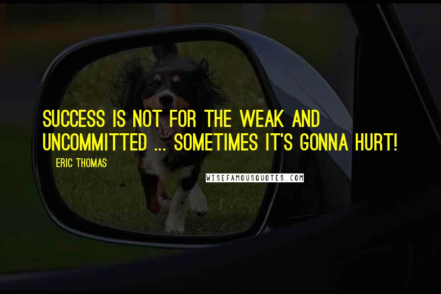 Eric Thomas Quotes: Success is not for the weak and uncommitted ... Sometimes it's gonna hurt!