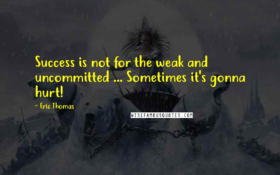 Eric Thomas Quotes: Success is not for the weak and uncommitted ... Sometimes it's gonna hurt!