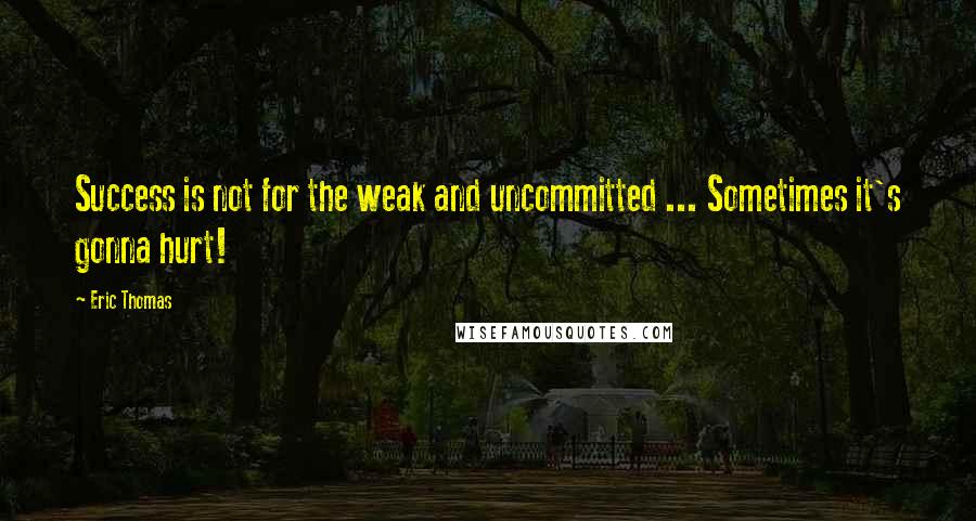 Eric Thomas Quotes: Success is not for the weak and uncommitted ... Sometimes it's gonna hurt!