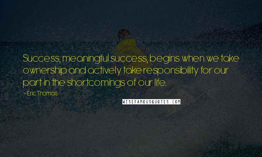 Eric Thomas Quotes: Success, meaningful success, begins when we take ownership and actively take responsibility for our part in the shortcomings of our life.