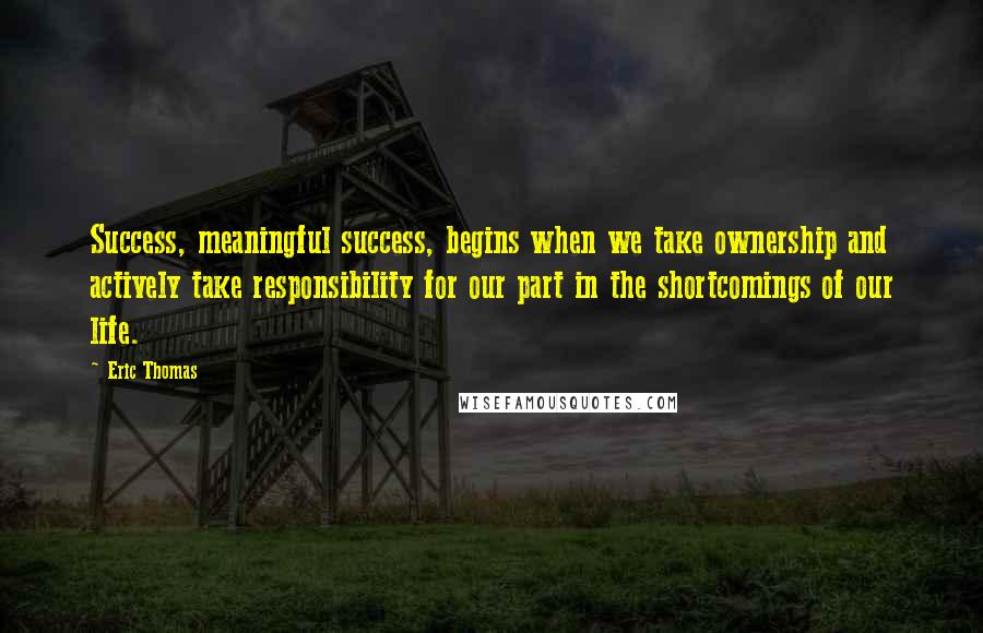 Eric Thomas Quotes: Success, meaningful success, begins when we take ownership and actively take responsibility for our part in the shortcomings of our life.