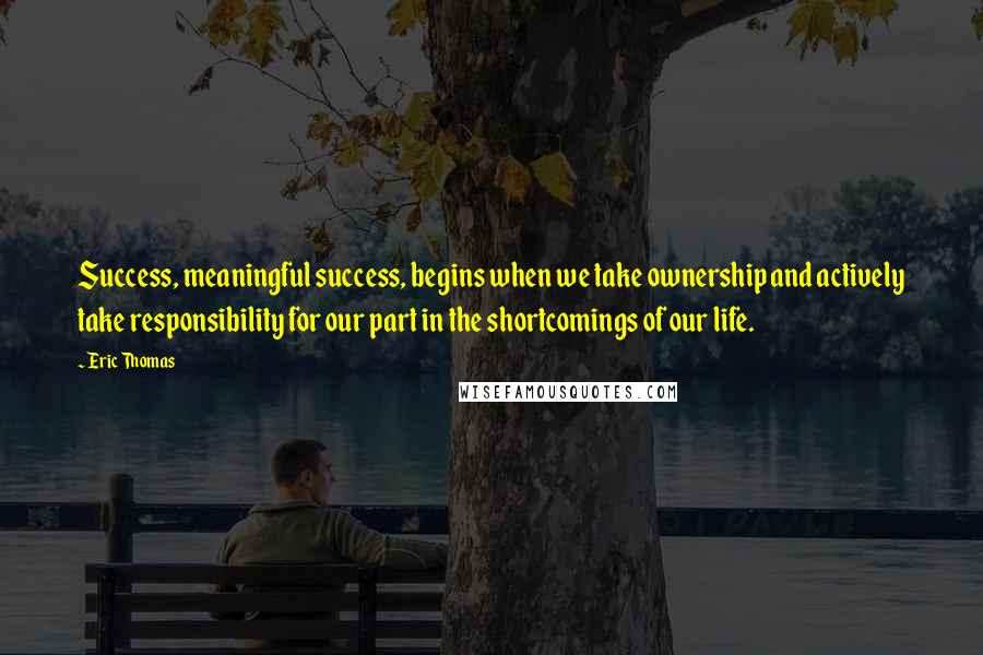 Eric Thomas Quotes: Success, meaningful success, begins when we take ownership and actively take responsibility for our part in the shortcomings of our life.