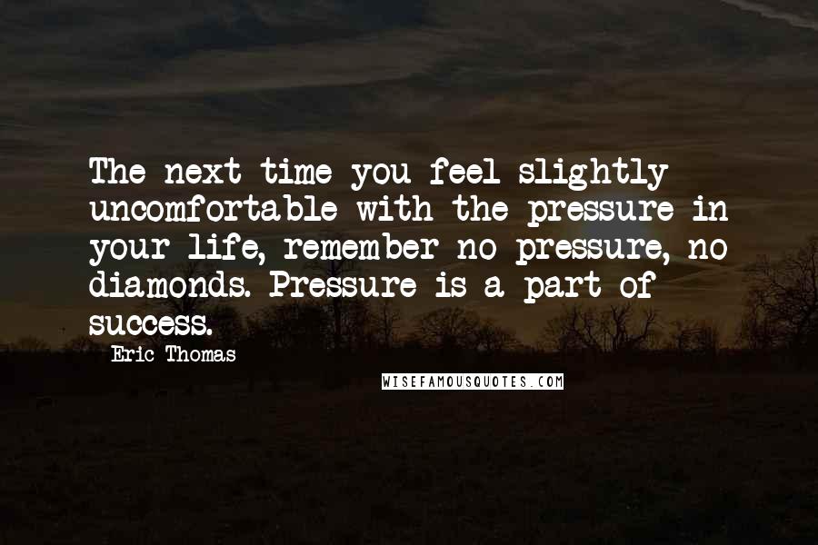 Eric Thomas Quotes: The next time you feel slightly uncomfortable with the pressure in your life, remember no pressure, no diamonds. Pressure is a part of success.