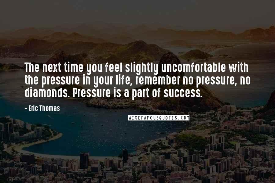 Eric Thomas Quotes: The next time you feel slightly uncomfortable with the pressure in your life, remember no pressure, no diamonds. Pressure is a part of success.