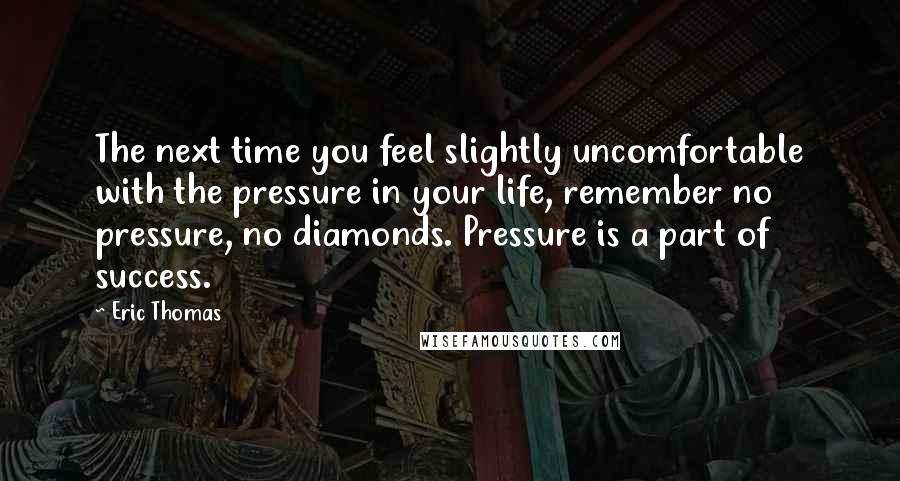 Eric Thomas Quotes: The next time you feel slightly uncomfortable with the pressure in your life, remember no pressure, no diamonds. Pressure is a part of success.