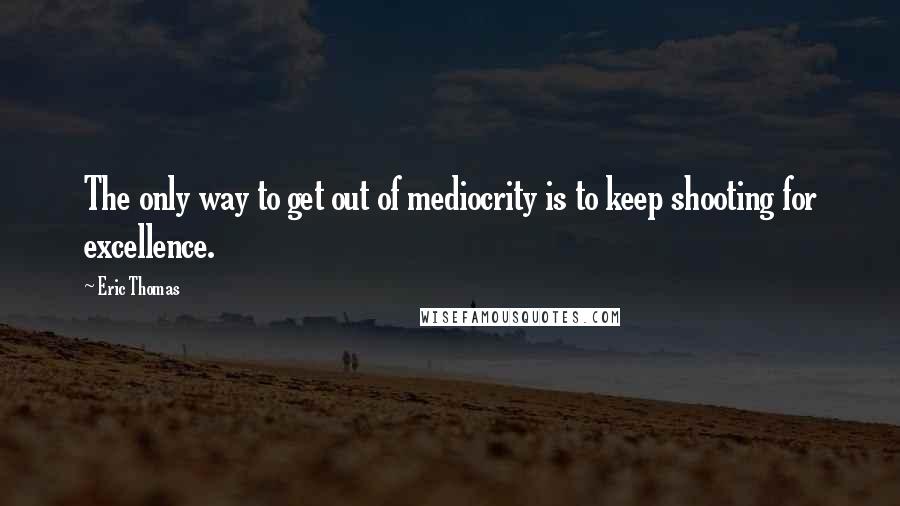 Eric Thomas Quotes: The only way to get out of mediocrity is to keep shooting for excellence.