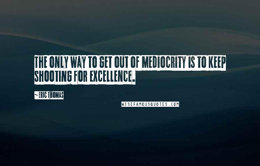 Eric Thomas Quotes: The only way to get out of mediocrity is to keep shooting for excellence.