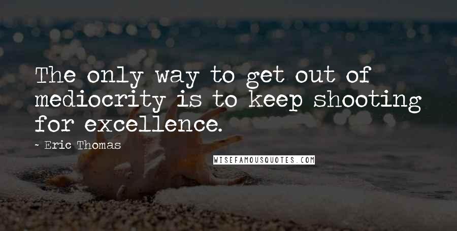 Eric Thomas Quotes: The only way to get out of mediocrity is to keep shooting for excellence.