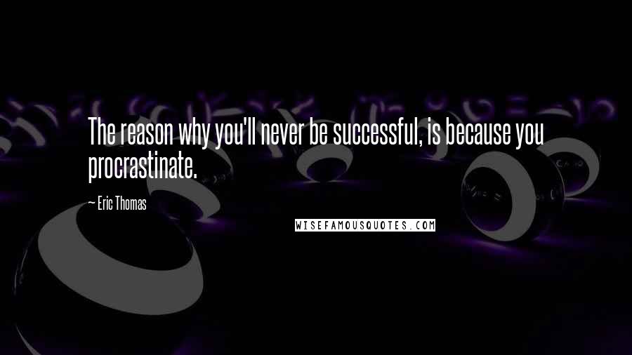 Eric Thomas Quotes: The reason why you'll never be successful, is because you procrastinate.