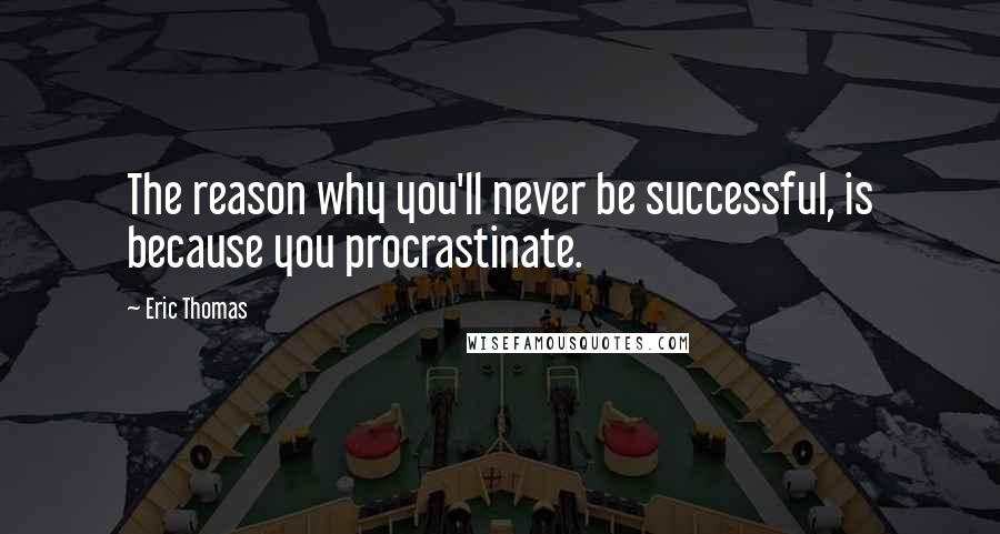 Eric Thomas Quotes: The reason why you'll never be successful, is because you procrastinate.