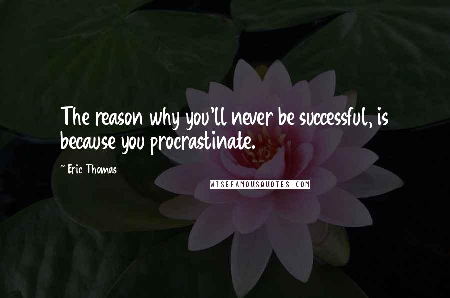 Eric Thomas Quotes: The reason why you'll never be successful, is because you procrastinate.