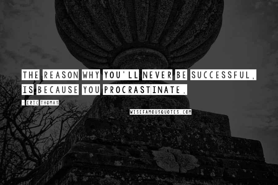 Eric Thomas Quotes: The reason why you'll never be successful, is because you procrastinate.