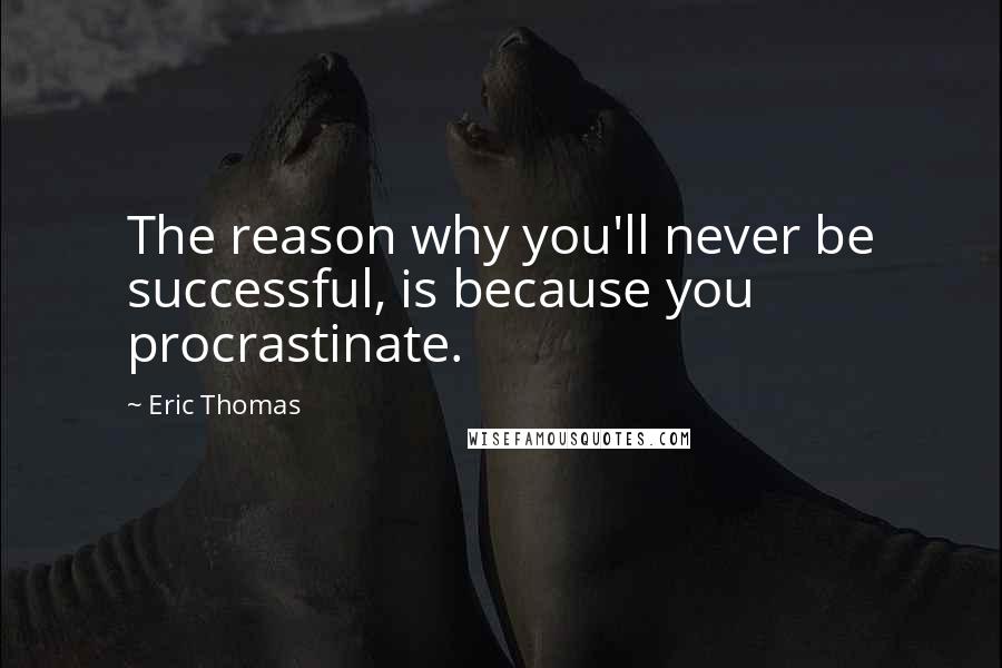 Eric Thomas Quotes: The reason why you'll never be successful, is because you procrastinate.