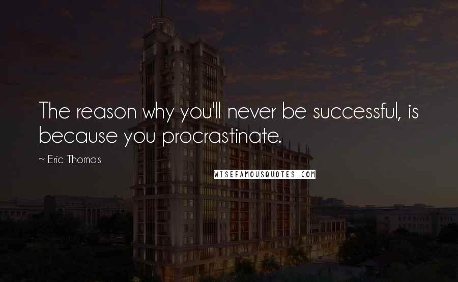 Eric Thomas Quotes: The reason why you'll never be successful, is because you procrastinate.