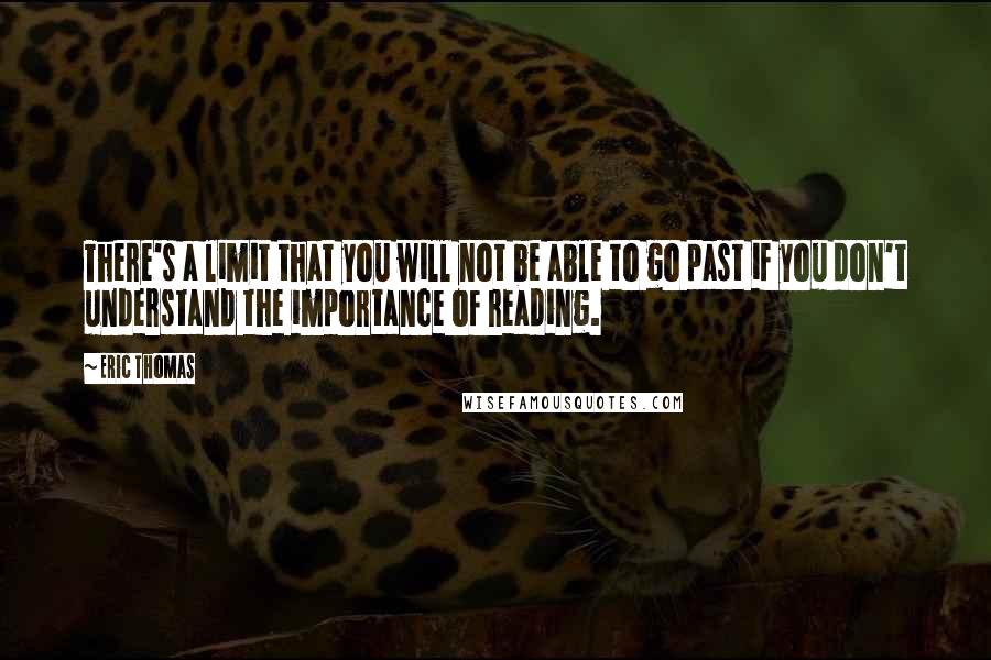 Eric Thomas Quotes: There's a limit that you will not be able to go past if you don't understand the importance of reading.