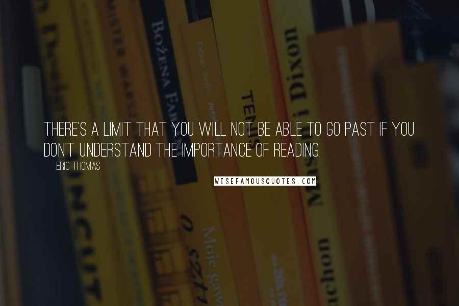 Eric Thomas Quotes: There's a limit that you will not be able to go past if you don't understand the importance of reading.