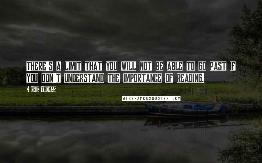 Eric Thomas Quotes: There's a limit that you will not be able to go past if you don't understand the importance of reading.