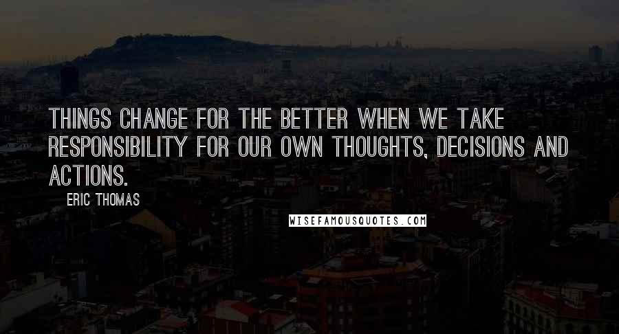 Eric Thomas Quotes: Things change for the better when we take responsibility for our own thoughts, decisions and actions.