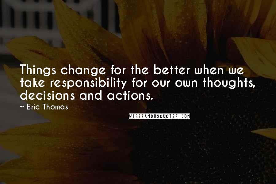 Eric Thomas Quotes: Things change for the better when we take responsibility for our own thoughts, decisions and actions.