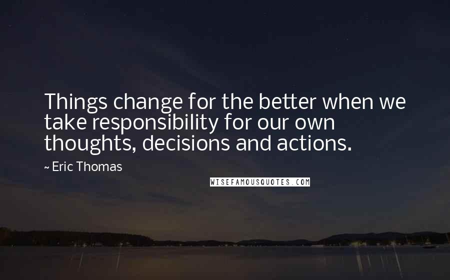 Eric Thomas Quotes: Things change for the better when we take responsibility for our own thoughts, decisions and actions.