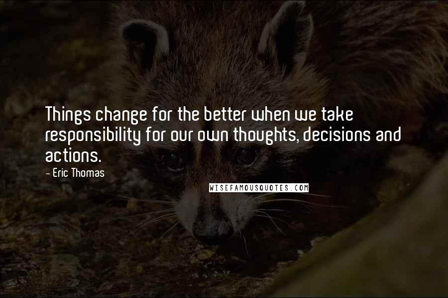 Eric Thomas Quotes: Things change for the better when we take responsibility for our own thoughts, decisions and actions.