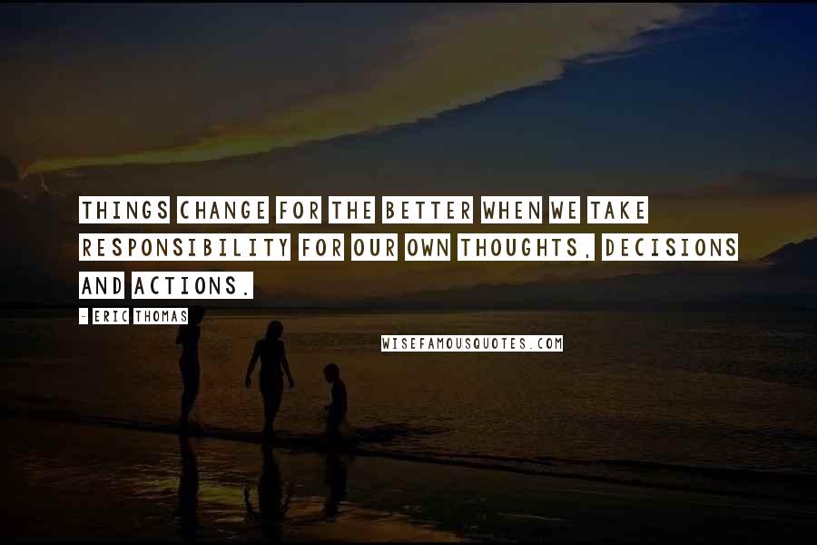 Eric Thomas Quotes: Things change for the better when we take responsibility for our own thoughts, decisions and actions.