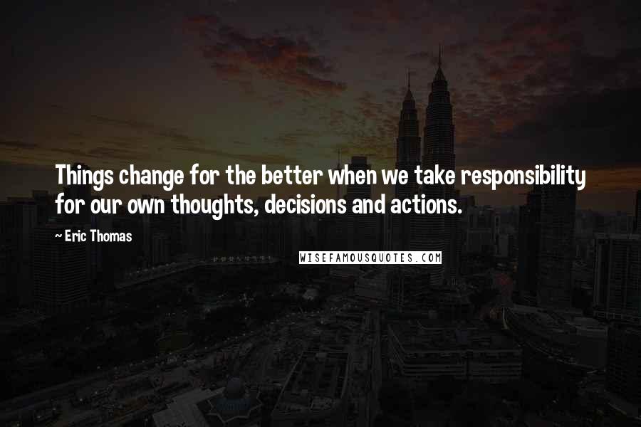 Eric Thomas Quotes: Things change for the better when we take responsibility for our own thoughts, decisions and actions.