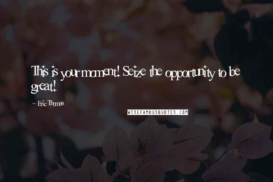 Eric Thomas Quotes: This is your moment! Seize the opportunity to be great!
