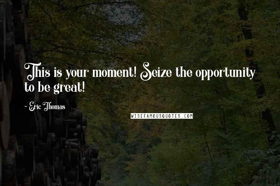 Eric Thomas Quotes: This is your moment! Seize the opportunity to be great!