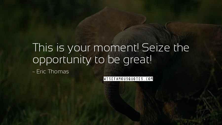 Eric Thomas Quotes: This is your moment! Seize the opportunity to be great!